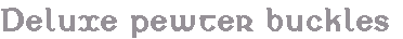 Text Box: Deluxe pewter buckles