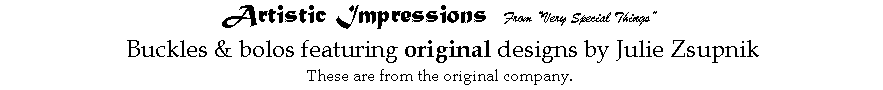 Text Box: Artistic Impressions  From Very Special Things  Buckles & bolos featuring original designs by Julie ZsupnikThese are from the original company.