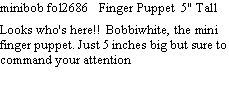 Text Box: minibob fol2686   Finger Puppet  5" Tall  Looks who's here!! Bobbiwhite, the mini finger puppet. Just 5 inches big but sure to command your attention