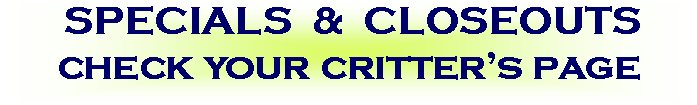 Text Box:  SPECIALS  &  CLOSEOUTScheck your critter�s page