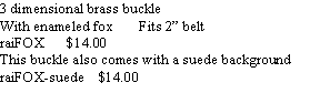 Text Box: 3 dimensional brass buckle
With enameled fox Fits 2” belt
raiFOX $14.00
This buckle also comes with a suede background
raiFOX-suede $14.00